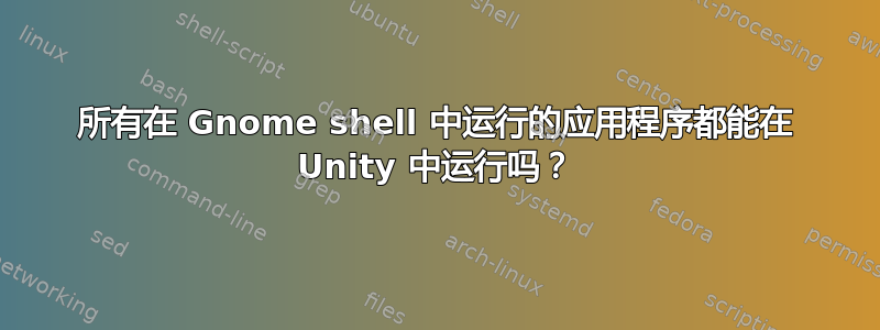 所有在 Gnome shell 中运行的应用程序都能在 Unity 中运行吗？