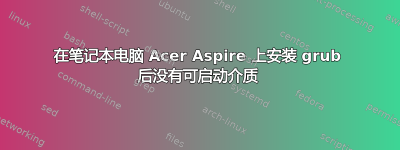 在笔记本电脑 Acer Aspire 上安装 grub 后没有可启动介质