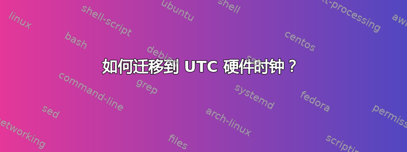 如何迁移到 UTC 硬件时钟？