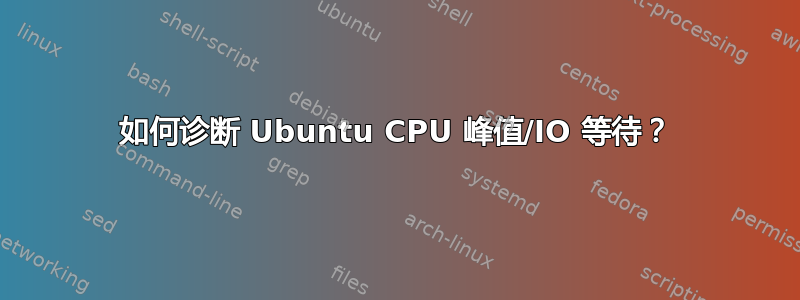 如何诊断 Ubuntu CPU 峰值/IO 等待？