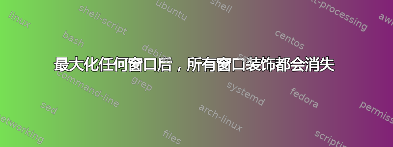 最大化任何窗口后，所有窗口装饰都会消失