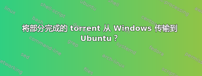 将部分完成的 torrent 从 Windows 传输到 Ubuntu？