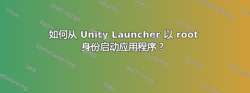 如何从 Unity Launcher 以 root 身份启动应用程序？