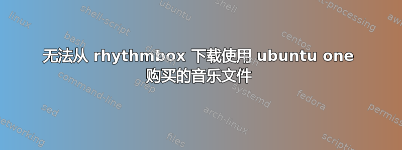 无法从 rhythmbox 下载使用 ubuntu one 购买的音乐文件