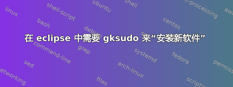 在 eclipse 中需要 gksudo 来“安装新软件”