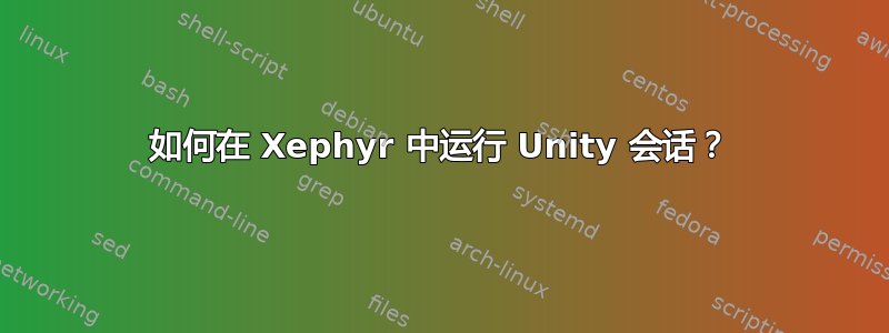 如何在 Xephyr 中运行 Unity 会话？