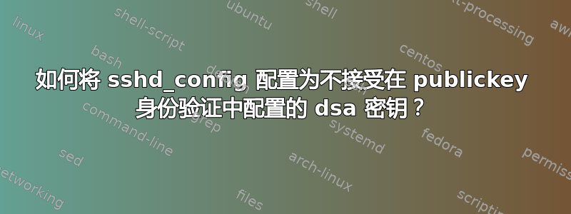 如何将 sshd_config 配置为不接受在 publickey 身份验证中配置的 dsa 密钥？