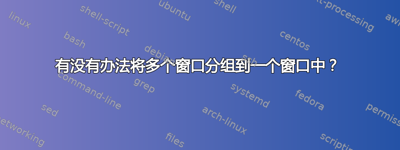 有没有办法将多个窗口分组到一个窗口中？