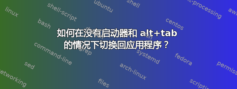 如何在没有启动器和 alt+tab 的情况下切换回应用程序？