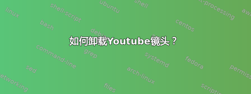 如何卸载Youtube镜头？