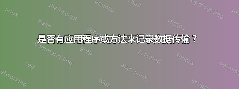 是否有应用程序或方法来记录数据传输？