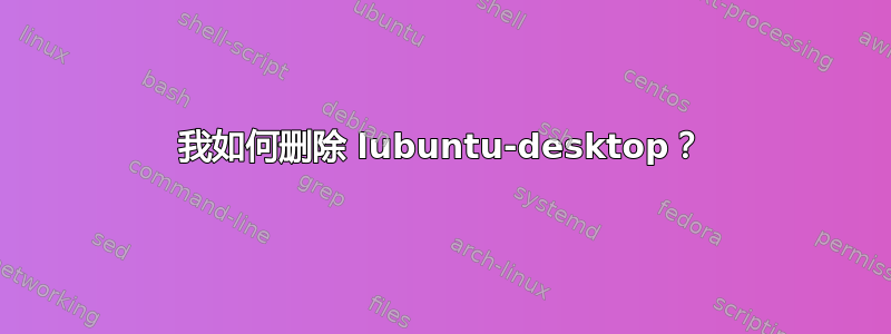 我如何删除 lubuntu-desktop？