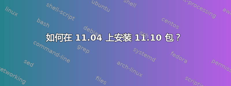 如何在 11.04 上安装 11.10 包？