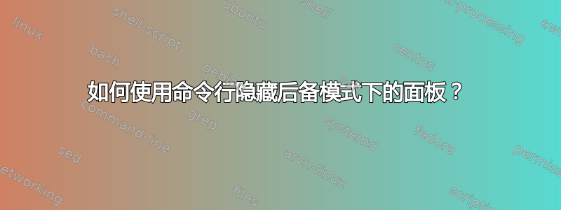 如何使用命令行隐藏后备模式下的面板？