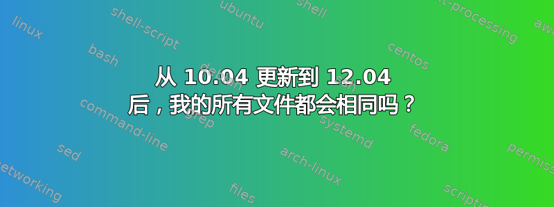 从 10.04 更新到 12.04 后，我的所有文件都会相同吗？