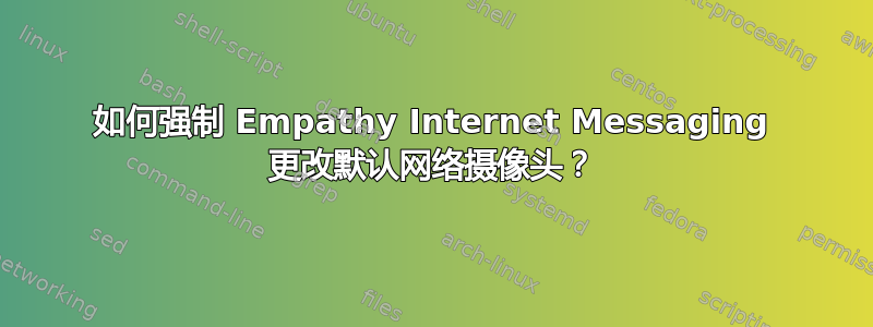 如何强制 Empathy Internet Messaging 更改默认网络摄像头？