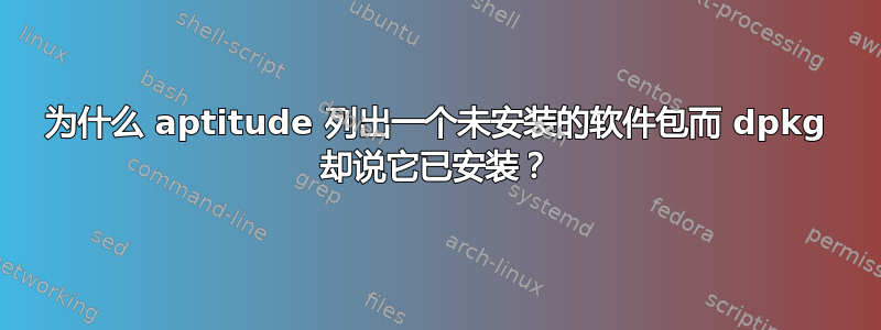 为什么 aptitude 列出一个未安装的软件包而 dpkg 却说它已安装？