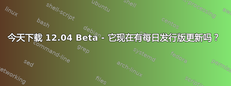 今天下载 12.04 Beta - 它现在有每​​日发行版更新吗？