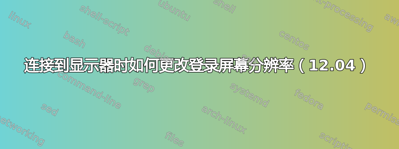 连接到显示器时如何更改登录屏幕分辨率（12.04）