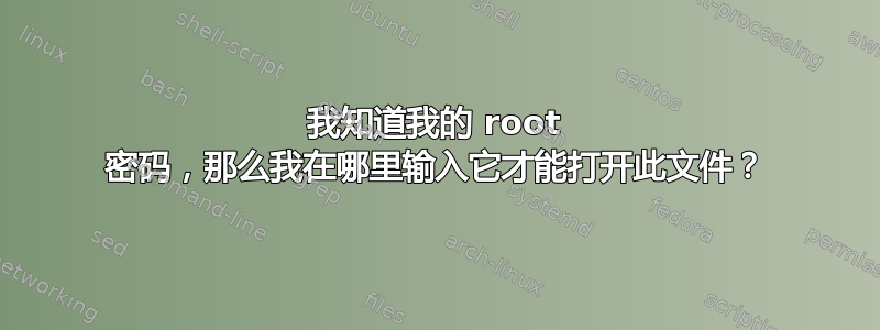 我知道我的 root 密码，那么我在哪里输入它才能打开此文件？