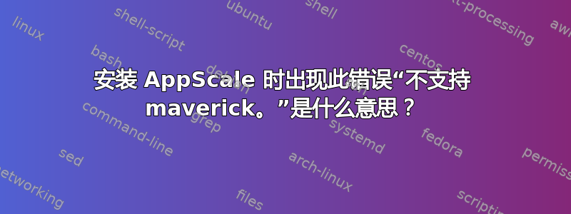 安装 AppScale 时出现此错误“不支持 maverick。”是什么意思？