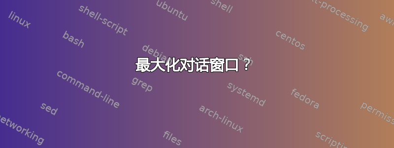 最大化对话窗口？