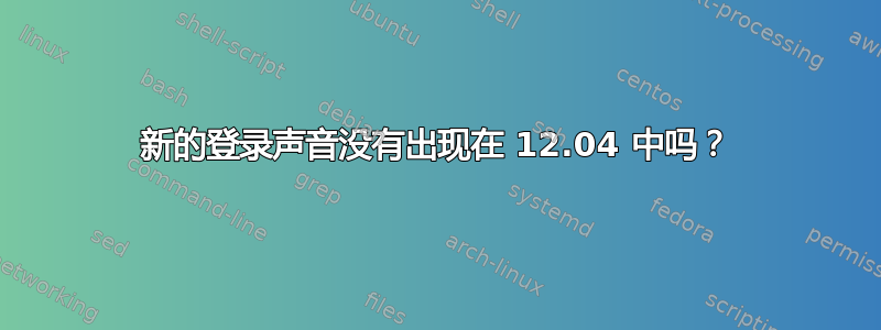 新的登录声音没有出现在 12.04 中吗？