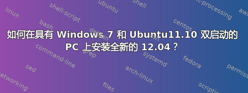 如何在具有 Windows 7 和 Ubuntu11.10 双启动的 PC 上安装全新的 12.04？