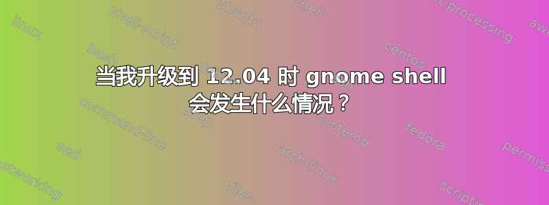 当我升级到 12.04 时 gnome shell 会发生什么情况？