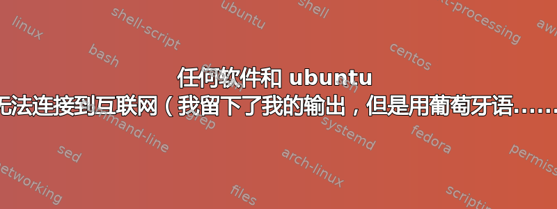 任何软件和 ubuntu 都无法连接到互联网（我留下了我的输出，但是用葡萄牙语......）