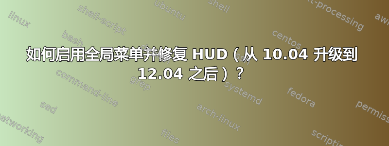 如何启用全局菜单并修复 HUD（从 10.04 升级到 12.04 之后）？