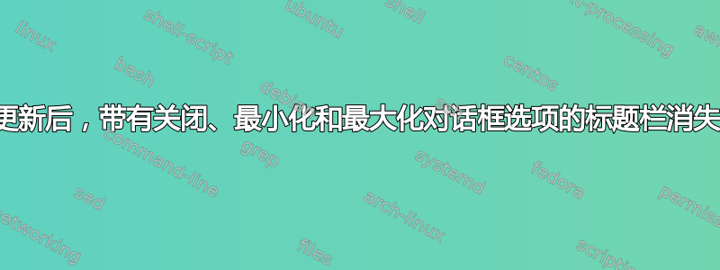 更新后，带有关闭、最小化和最大化对话框选项的标题栏消失