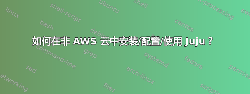 如何在非 AWS 云中安装/配置/使用 Juju？