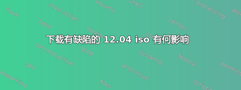 下载有缺陷的 12.04 iso 有何影响 