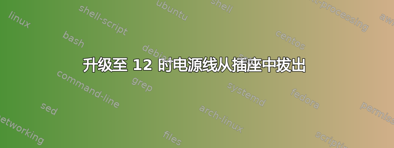 升级至 12 时电源线从插座中拔出