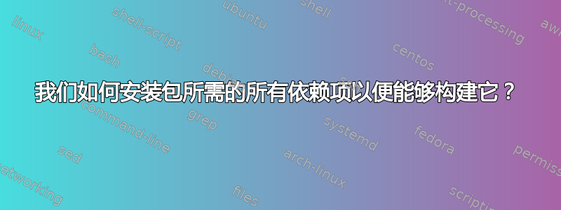 我们如何安装包所需的所有依赖项以便能够构建它？