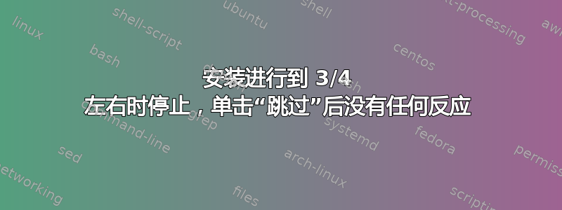 安装进行到 3/4 左右时停止，单击“跳过”后没有任何反应