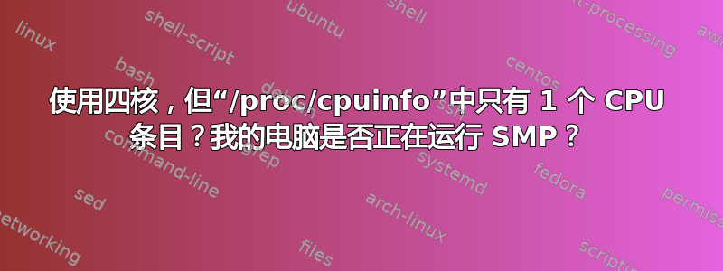 使用四核，但“/proc/cpuinfo”中只有 1 个 CPU 条目？我的电脑是否正在运行 SMP？