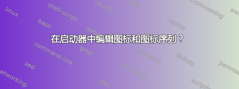 在启动器中编辑图标和图标序列？