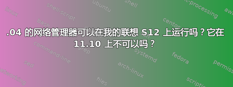 12.04 的网络管理器可以在我的联想 S12 上运行吗？它在 11.10 上不可以吗？