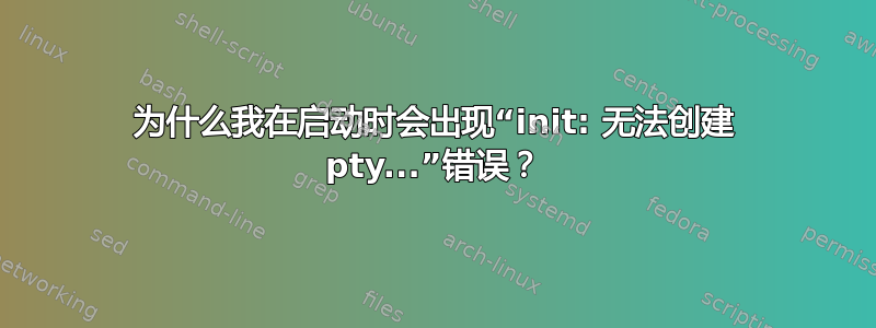 为什么我在启动时会出现“init: 无法创建 pty...”错误？