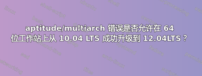 aptitude/multiarch 错误是否允许在 64 位工作站上从 10.04 LTS 成功升级到 12.04LTS？