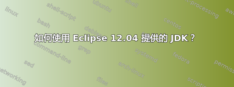 如何使用 Eclipse 12.04 提供的 JDK？