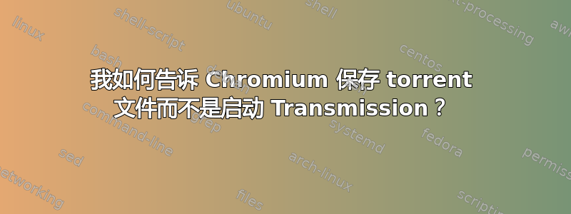 我如何告诉 Chromium 保存 torrent 文件而不是启动 Transmission？