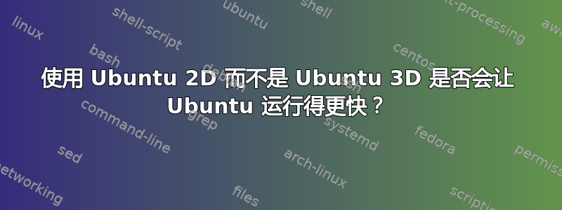 使用 Ubuntu 2D 而不是 Ubuntu 3D 是否会让 Ubuntu 运行得更快？