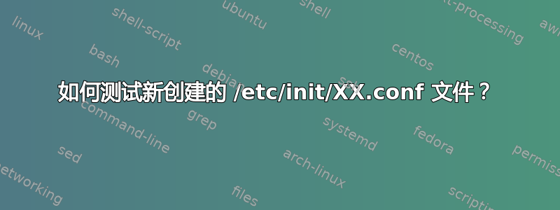 如何测试新创建的 /etc/init/XX.conf 文件？