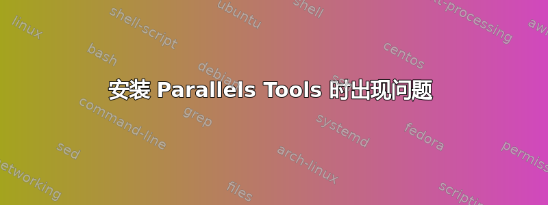 安装 Parallels Tools 时出现问题