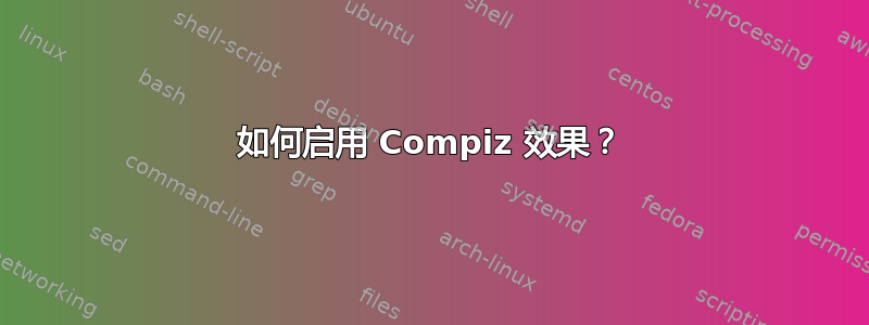 如何启用 Compiz 效果？