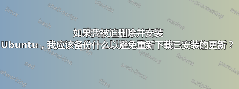 如果我被迫删除并安装 Ubuntu，我应该备份什么以避免重新下载已安装的更新？