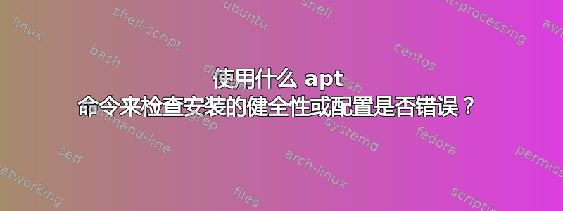 使用什么 apt 命令来检查安装的健全性或配置是否错误？